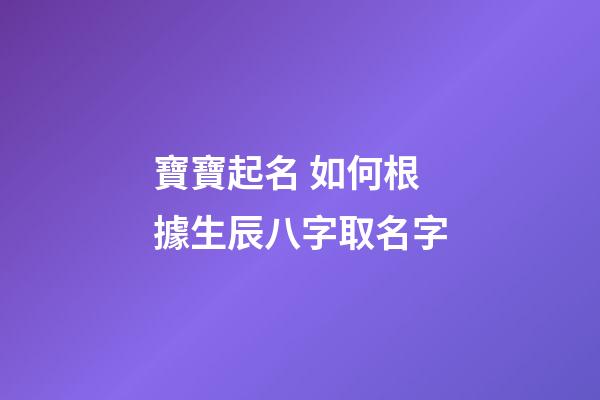 寶寶起名 如何根據生辰八字取名字